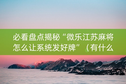 必看盘点揭秘“微乐江苏麻将怎么让系统发好牌”（有什么诀窍)