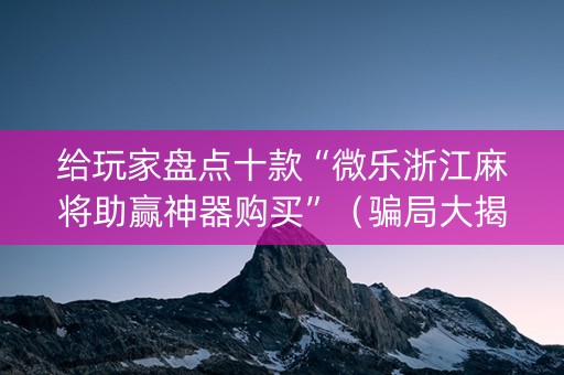 给玩家盘点十款“微乐浙江麻将助赢神器购买”（骗局大揭秘)