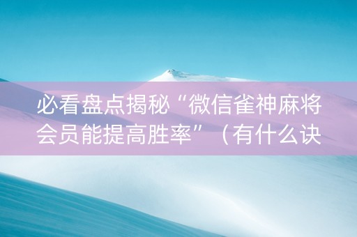 必看盘点揭秘“微信雀神麻将会员能提高胜率”（有什么诀窍)