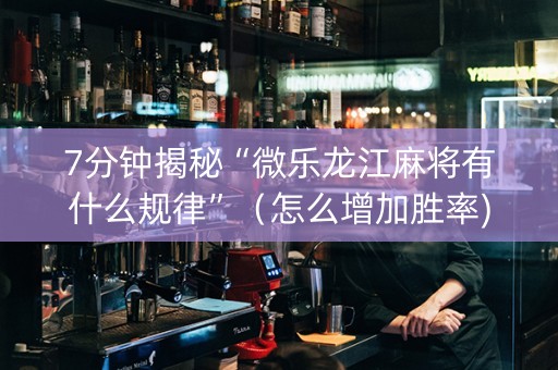 7分钟揭秘“微乐龙江麻将有什么规律”（怎么增加胜率)