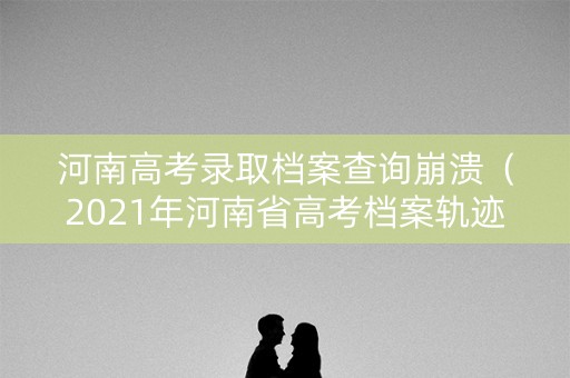 河南高考录取档案查询崩溃（2021年河南省高考档案轨迹查询）