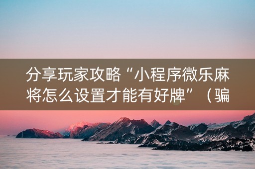 分享玩家攻略“小程序微乐麻将怎么设置才能有好牌”（骗局大揭秘)