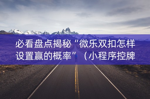 必看盘点揭秘“微乐双扣怎样设置赢的概率”（小程序控牌器)