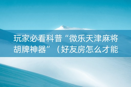 玩家必看科普“微乐天津麻将胡牌神器”（好友房怎么才能赢)