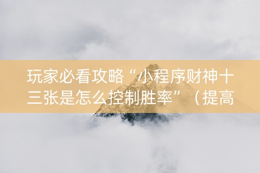 玩家必看攻略“小程序财神十三张是怎么控制胜率”（提高胜率软件)