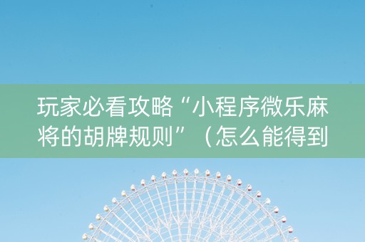 玩家必看攻略“小程序微乐麻将的胡牌规则”（怎么能得到好牌)