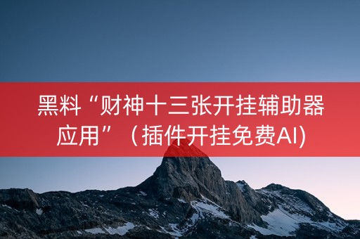 黑料“财神十三张开挂辅助器应用”（插件开挂免费AI)