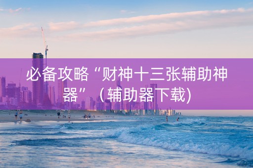 必备攻略“财神十三张辅助神器”（辅助器下载)