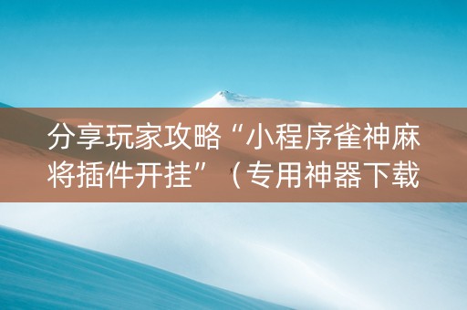 分享玩家攻略“小程序雀神麻将插件开挂”（专用神器下载)