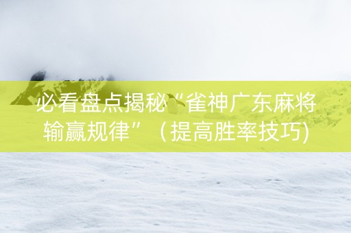 必看盘点揭秘“雀神广东麻将输赢规律”（提高胜率技巧)