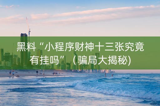 黑料“小程序财神十三张究竟有挂吗”（骗局大揭秘)