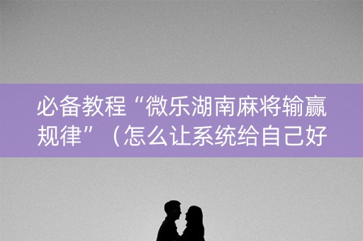 必备教程“微乐湖南麻将输赢规律”（怎么让系统给自己好牌)