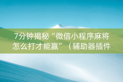 7分钟揭秘“微信小程序麻将怎么打才能赢”（辅助器插件)