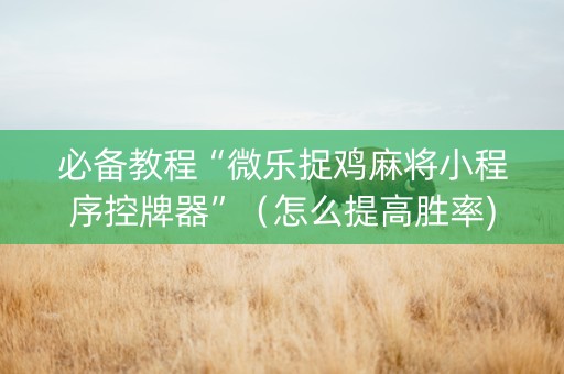 必备教程“微乐捉鸡麻将小程序控牌器”（怎么提高胜率)