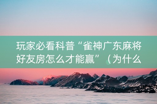 玩家必看科普“雀神广东麻将好友房怎么才能赢”（为什么有人一直赢)