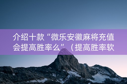 介绍十款“微乐安徽麻将充值会提高胜率么”（提高胜率软件)