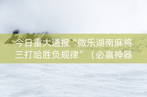 今日重大通报“微乐湖南麻将三打哈胜负规律”（必赢神器)