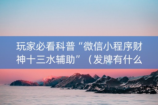 玩家必看科普“微信小程序财神十三水辅助”（发牌有什么规律吗)