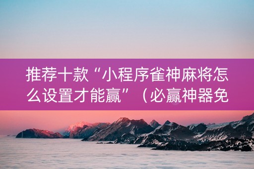 推荐十款“小程序雀神麻将怎么设置才能赢”（必赢神器免费安装)