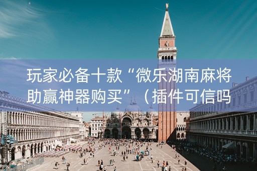 玩家必备十款“微乐湖南麻将助赢神器购买”（插件可信吗)