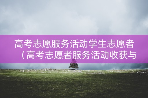 高考志愿服务活动学生志愿者（高考志愿者服务活动收获与感悟）