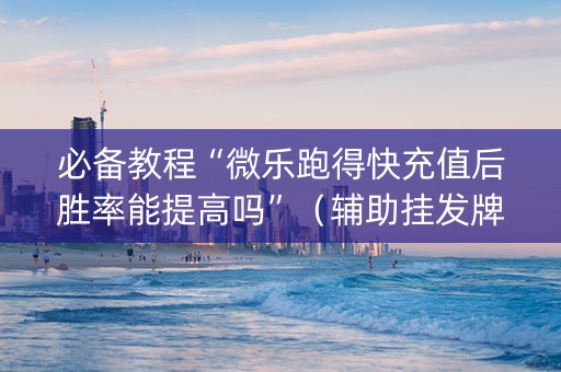 必备教程“微乐跑得快充值后胜率能提高吗”（辅助挂发牌规律)