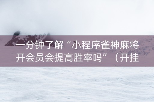 一分钟了解“小程序雀神麻将开会员会提高胜率吗”（开挂辅助器插件)