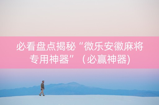 必看盘点揭秘“微乐安徽麻将专用神器”（必赢神器)