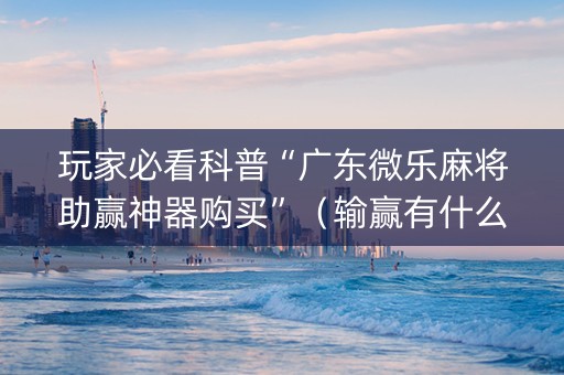玩家必看科普“广东微乐麻将助赢神器购买”（输赢有什么规律)