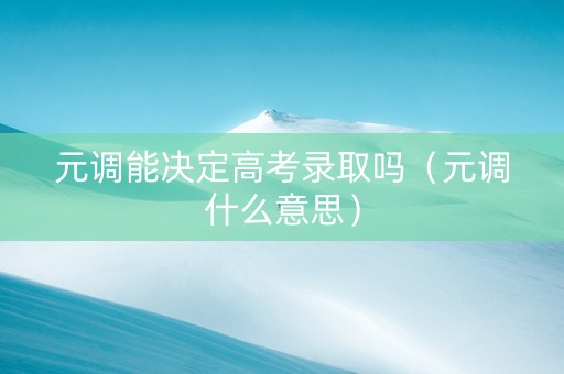 元调能决定高考录取吗（元调什么意思）
