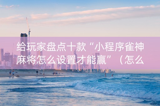 给玩家盘点十款“小程序雀神麻将怎么设置才能赢”（怎么能让牌好一点)
