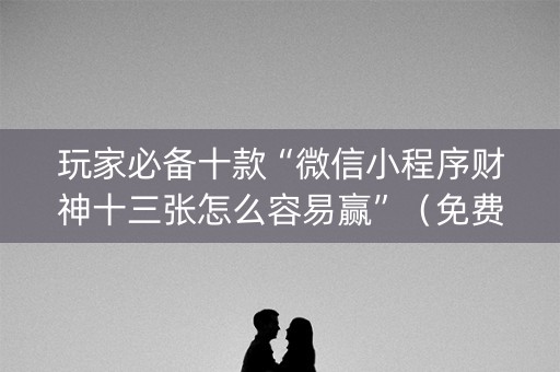 玩家必备十款“微信小程序财神十三张怎么容易赢”（免费辅助)