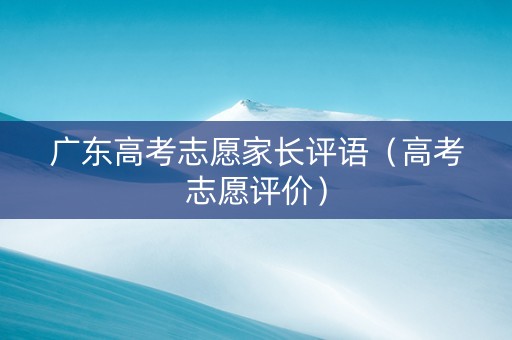 广东高考志愿家长评语（高考志愿评价）