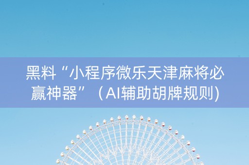黑料“小程序微乐天津麻将必赢神器”（AI辅助胡牌规则)