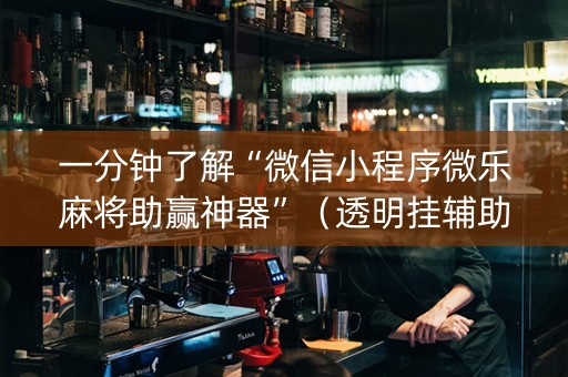 一分钟了解“微信小程序微乐麻将助赢神器”（透明挂辅助器)