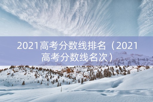 2021高考分数线排名（2021高考分数线名次）
