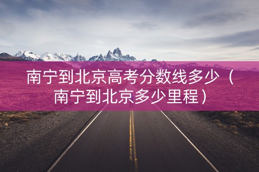 南宁到北京高考分数线多少（南宁到北京多少里程）