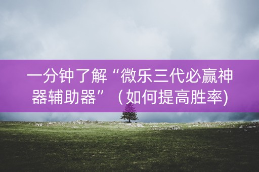 一分钟了解“微乐三代必赢神器辅助器”（如何提高胜率)