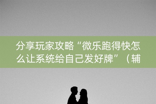 分享玩家攻略“微乐跑得快怎么让系统给自己发好牌”（辅助挂发牌规律)