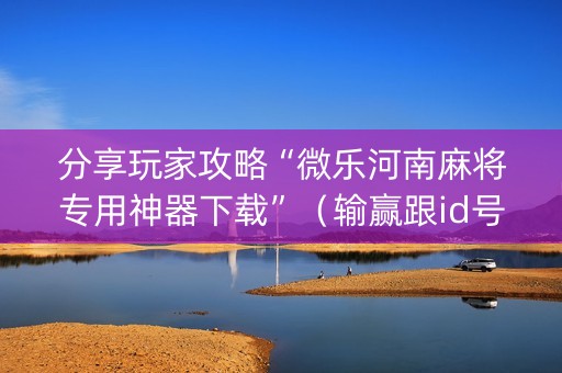 分享玩家攻略“微乐河南麻将专用神器下载”（输赢跟id号有关系吗)