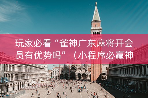 玩家必看“雀神广东麻将开会员有优势吗”（小程序必赢神器)