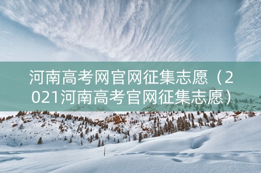 河南高考网官网征集志愿（2021河南高考官网征集志愿）