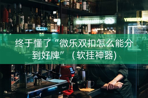 终于懂了“微乐双扣怎么能分到好牌”（软挂神器)