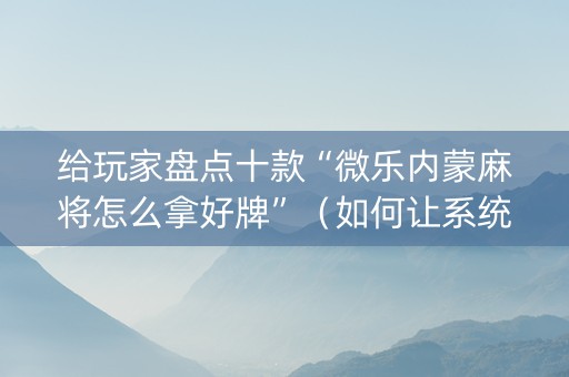 给玩家盘点十款“微乐内蒙麻将怎么拿好牌”（如何让系统发好牌)