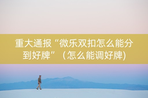 重大通报“微乐双扣怎么能分到好牌”（怎么能调好牌)