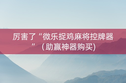 厉害了“微乐捉鸡麻将控牌器”（助赢神器购买)