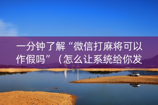 一分钟了解“微信打麻将可以作假吗”（怎么让系统给你发好牌)
