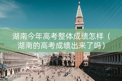 湖南今年高考整体成绩怎样（湖南的高考成绩出来了吗）