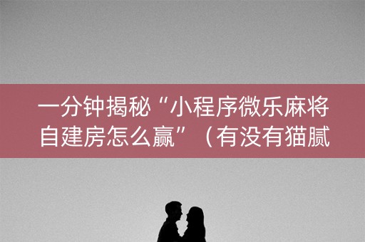 一分钟揭秘“小程序微乐麻将自建房怎么赢”（有没有猫腻)