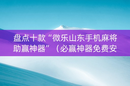 盘点十款“微乐山东手机麻将助赢神器”（必赢神器免费安装)